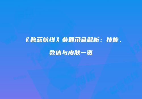 《碧蓝航线》柴郡角色解析：技能、数值与皮肤一览