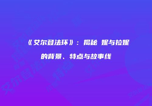 《艾尔登法环》：揭秘菈妮与拉妮的背景、特点与故事线