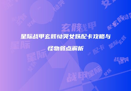 星际战甲玄骸恸哭女妖配卡攻略与怪物弱点解析