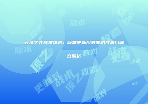 云顶之弈战术攻略：版本更新应对策略与热门阵容解析