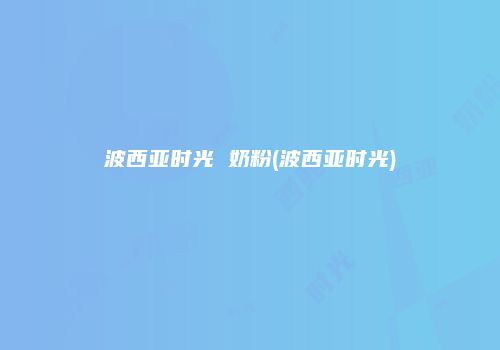 波西亚时光 奶粉(波西亚时光)