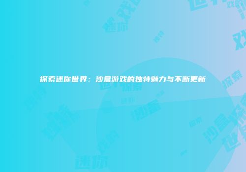 探索迷你世界：沙盒游戏的独特魅力与不断更新