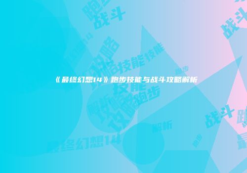《最终幻想14》跑步技能与战斗攻略解析