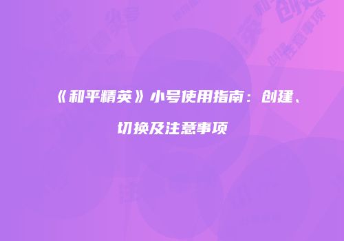 《和平精英》小号使用指南：创建、切换及注意事项