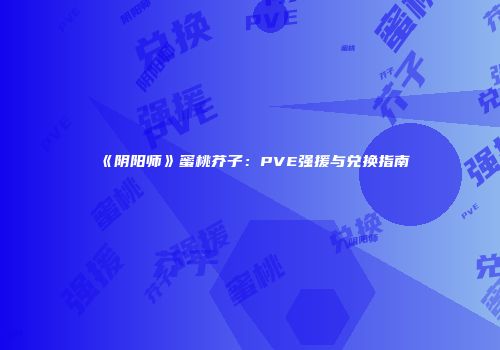 《阴阳师》蜜桃芥子：PVE强援与兑换指南