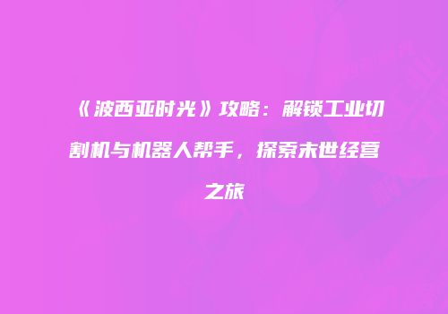 《波西亚时光》攻略：解锁工业切割机与机器人帮手，探索末世经营之旅