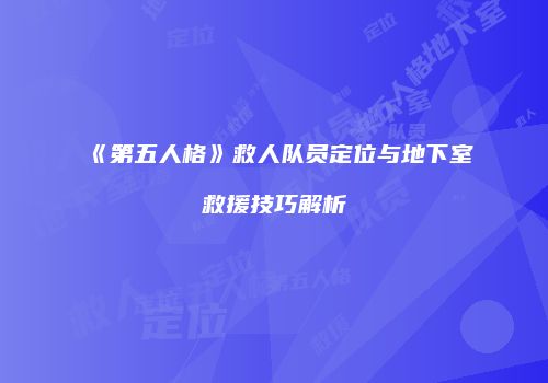 《第五人格》救人队员定位与地下室救援技巧解析