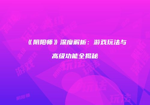 《阴阳师》深度解析：游戏玩法与高级功能全揭秘