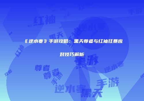 《逆水寒》手游攻略：黑天尊者与红袖狂暴应对技巧解析