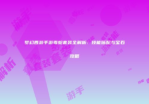 梦幻西游手游毒蛇套装全解析：技能搭配与宝石攻略