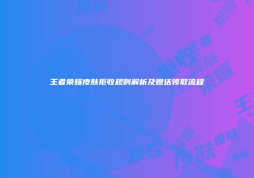 王者荣耀皮肤拒收规则解析及赠送领取流程