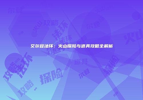 艾尔登法环：火山探险与道具攻略全解析