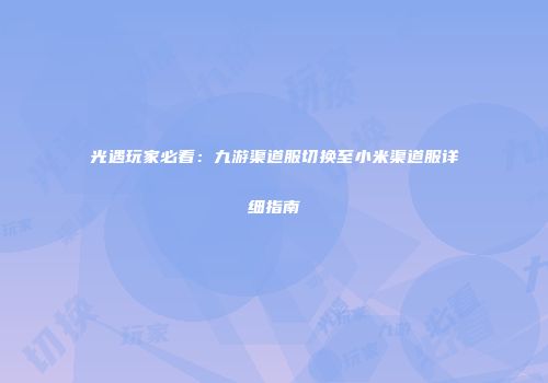 光遇玩家必看：九游渠道服切换至小米渠道服详细指南