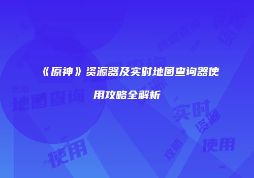 《原神》资源器及实时地图查询器使用攻略全解析