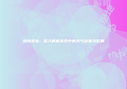 绝地求生：深入解析游戏中的天气设置与影响