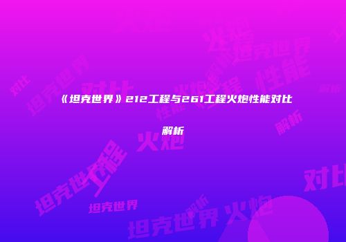 《坦克世界》212工程与261工程火炮性能对比解析