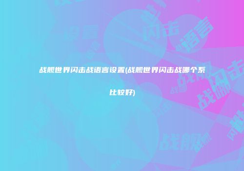 战舰世界闪击战语言设置(战舰世界闪击战哪个系比较好)