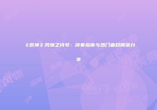 《原神》风物之诗琴：演奏指南与热门曲目简谱分享