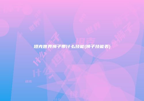 坦克世界狮子带什么技能(狮子技能表)