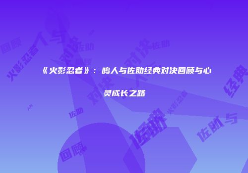 《火影忍者》：鸣人与佐助经典对决回顾与心灵成长之路