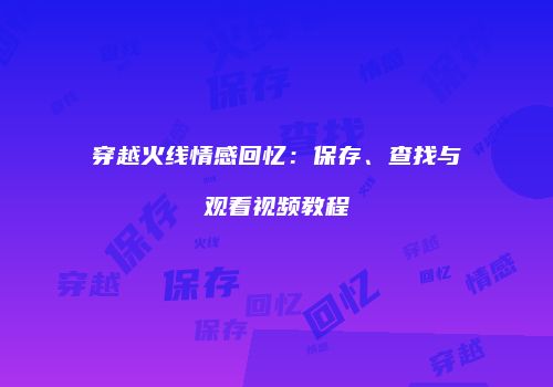 穿越火线情感回忆：保存、查找与观看视频教程