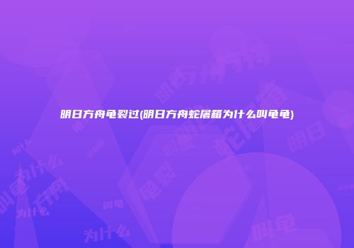 明日方舟龟裂过(明日方舟蛇屠箱为什么叫龟龟)