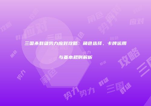 三国杀群雄势力应对攻略：角色选择、卡牌运用与基本规则解析