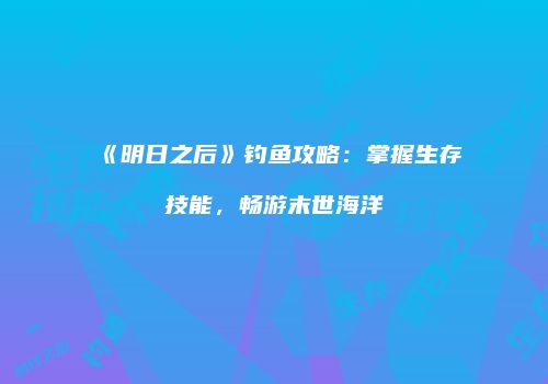 《明日之后》钓鱼攻略：掌握生存技能，畅游末世海洋