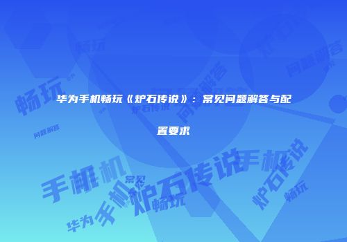 华为手机畅玩《炉石传说》：常见问题解答与配置要求