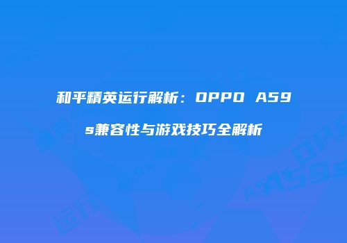和平精英运行解析：OPPO A59s兼容性与游戏技巧全解析