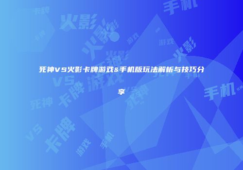 死神VS火影卡牌游戏&手机版玩法解析与技巧分享