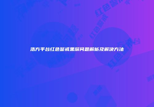 浩方平台红色警戒黑屏问题解析及解决方法