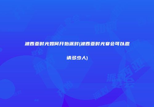 波西亚时光如何开始派对(波西亚时光宴会可以邀请多少人)
