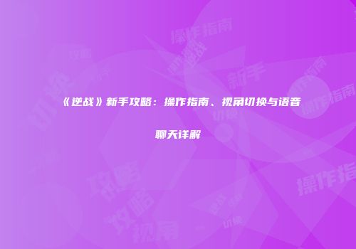 《逆战》新手攻略：操作指南、视角切换与语音聊天详解