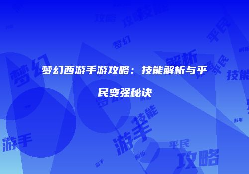 梦幻西游手游攻略：技能解析与平民变强秘诀