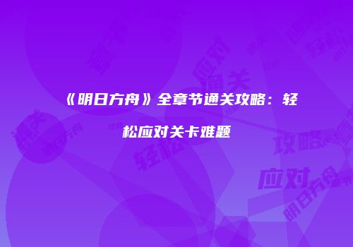 《明日方舟》全章节通关攻略：轻松应对关卡难题