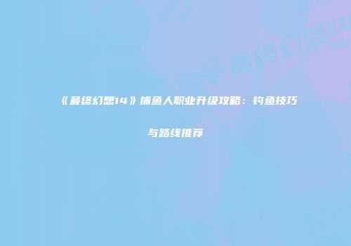 《最终幻想14》捕鱼人职业升级攻略：钓鱼技巧与路线推荐