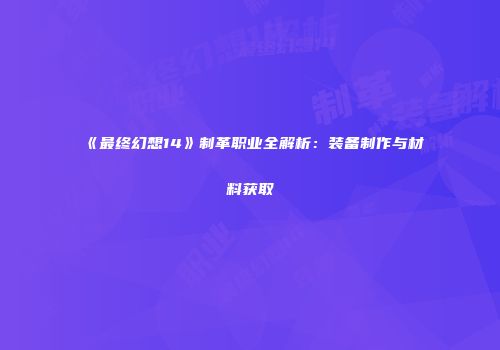 《最终幻想14》制革职业全解析：装备制作与材料获取