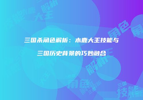 三国杀角色解析：木鹿大王技能与三国历史背景的巧妙融合