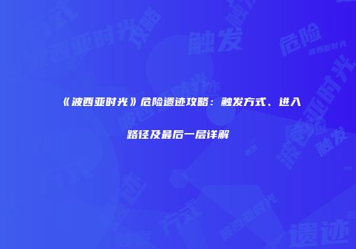《波西亚时光》危险遗迹攻略：触发方式、进入路径及最后一层详解