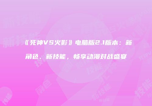 《死神VS火影》电脑版2.1版本：新角色、新技能，畅享动漫对战盛宴