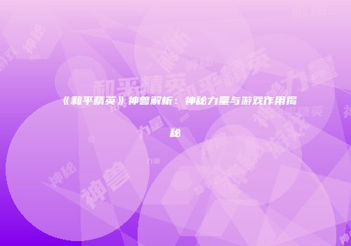 《和平精英》神兽解析：神秘力量与游戏作用揭秘