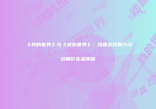 《我的世界》与《迷你世界》：沙盒游戏魅力与动画衍生品探秘