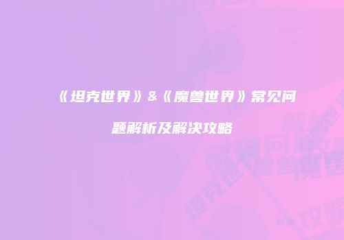 《坦克世界》&《魔兽世界》常见问题解析及解决攻略