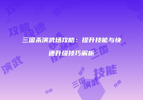 三国杀演武场攻略：提升技能与快速升级技巧解析