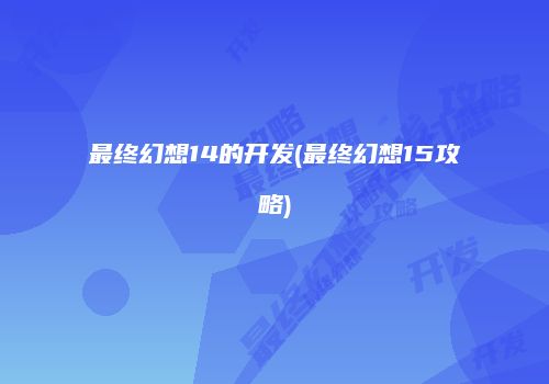 最终幻想14的开发(最终幻想15攻略)