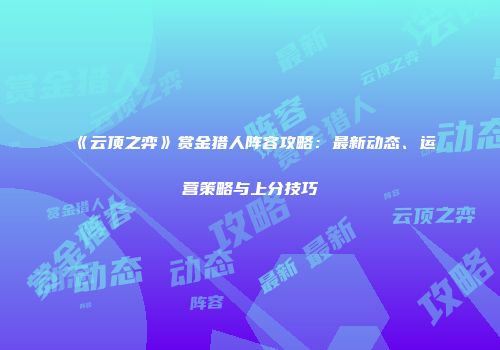《云顶之弈》赏金猎人阵容攻略：最新动态、运营策略与上分技巧