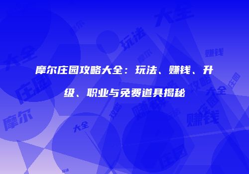 摩尔庄园攻略大全：玩法、赚钱、升级、职业与免费道具揭秘