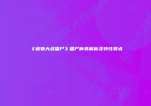《植物大战僵尸》僵尸种类解析及特性弱点