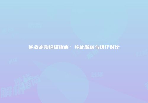 逆战宠物选择指南：性能解析与排行对比